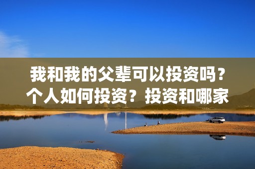 我和我的父辈可以投资吗？个人如何投资？投资和哪家公司签合同？(我和我的父辈在现)