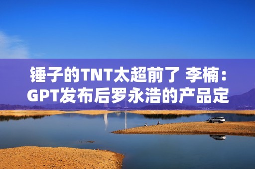 锤子的TNT太超前了 李楠：GPT发布后罗永浩的产品定义突然变对了