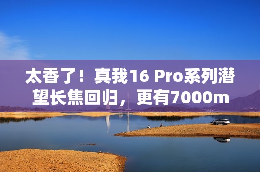 太香了！真我16 Pro系列潜望长焦回归，更有7000mAh大电池