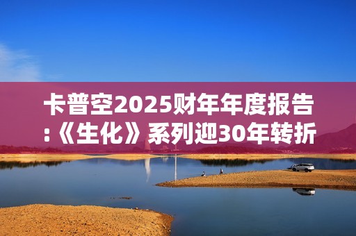 卡普空2025财年年度报告:《生化》系列迎30年转折点