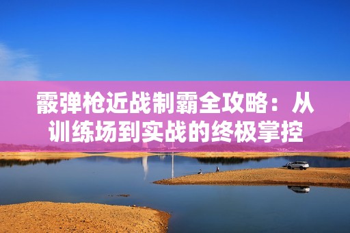 霰弹枪近战制霸全攻略：从训练场到实战的终极掌控