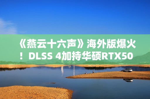 《燕云十六声》海外版爆火！DLSS 4加持华硕RTX50系显卡高帧畅玩