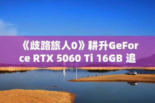 《歧路旅人0》耕升GeForce RTX 5060 Ti 16GB 追风 OC前传冒险