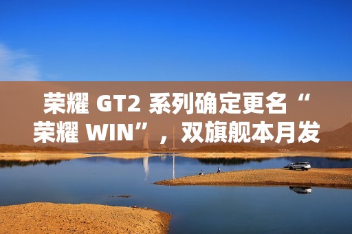荣耀 GT2 系列确定更名“荣耀 WIN”，双旗舰本月发布，性能与续航全面升级