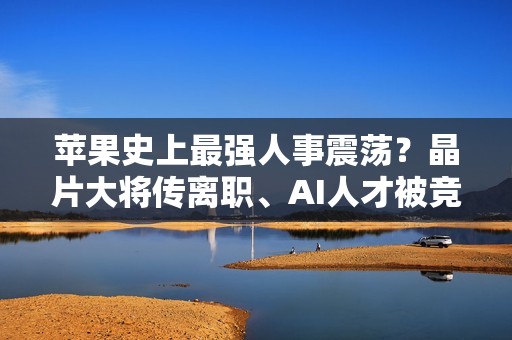 苹果史上最强人事震荡？晶片大将传离职、AI人才被竞争对手挖走