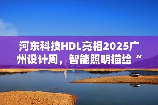 河东科技HDL亮相2025广州设计周，智能照明描绘“城市居山”诗意栖居