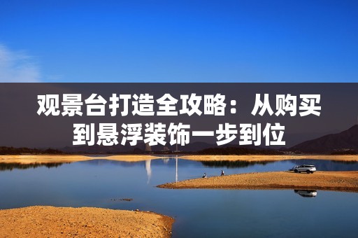 观景台打造全攻略：从购买到悬浮装饰一步到位