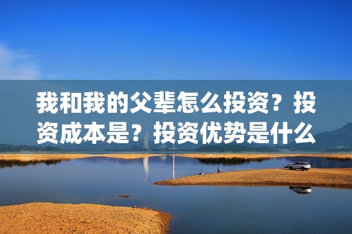 我和我的父辈怎么投资？投资成本是？投资优势是什么？(我和我的父辈怎样样)