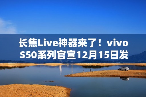 长焦Live神器来了！vivo S50系列官宣12月15日发布