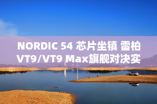 NORDIC 54 芯片坐镇 雷柏VT9/VT9 Max旗舰对决实测：操控零卡顿、 续航手感双开挂