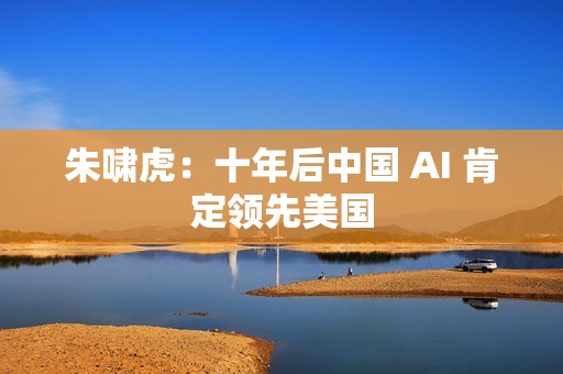 朱啸虎：十年后中国 AI 肯定领先美国