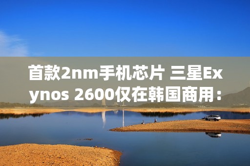 首款2nm手机芯片 三星Exynos 2600仅在韩国商用：无缘国内