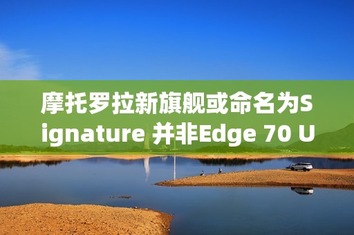 摩托罗拉新旗舰或命名为Signature 并非Edge 70 Ultra