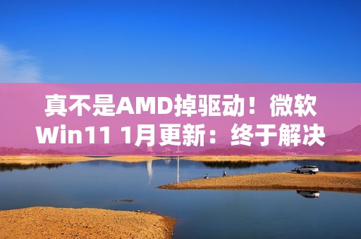 真不是AMD掉驱动！微软Win11 1月更新：终于解决A卡崩溃问题