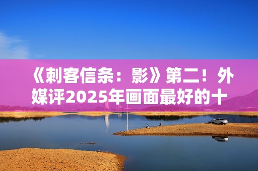 《刺客信条：影》第二！外媒评2025年画面最好的十大游戏