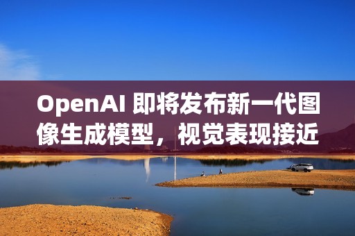 OpenAI 即将发布新一代图像生成模型，视觉表现接近 Nano Banana 2