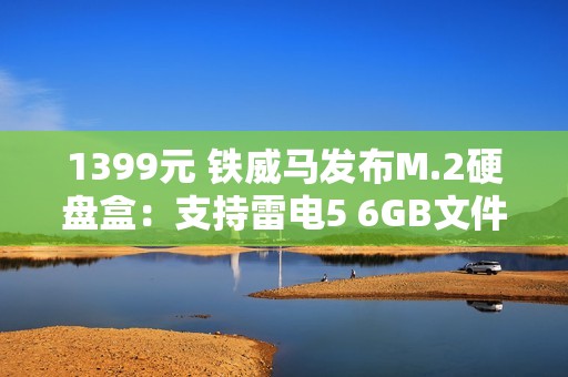 1399元 铁威马发布M.2硬盘盒：支持雷电5 6GB文件1秒传