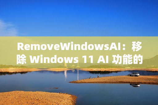 RemoveWindowsAI：移除 Windows 11 AI 功能的开源脚本