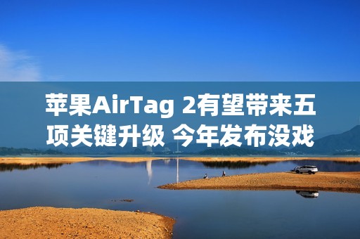 苹果AirTag 2有望带来五项关键升级 今年发布没戏
