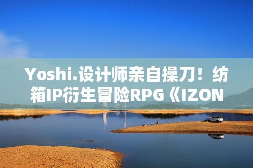 Yoshi.设计师亲自操刀！纺箱IP衍生冒险RPG《IZON.》Steam开启限时大促