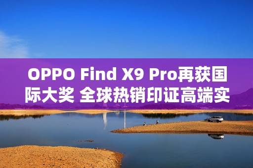 OPPO Find X9 Pro再获国际大奖 全球热销印证高端实力