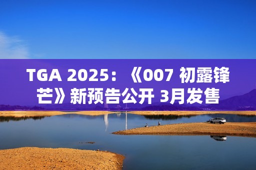TGA 2025：《007 初露锋芒》新预告公开 3月发售