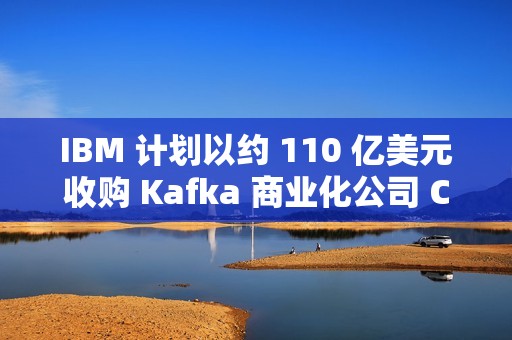 IBM 计划以约 110 亿美元收购 Kafka 商业化公司 Confluent