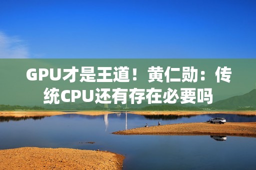 GPU才是王道！黄仁勋：传统CPU还有存在必要吗