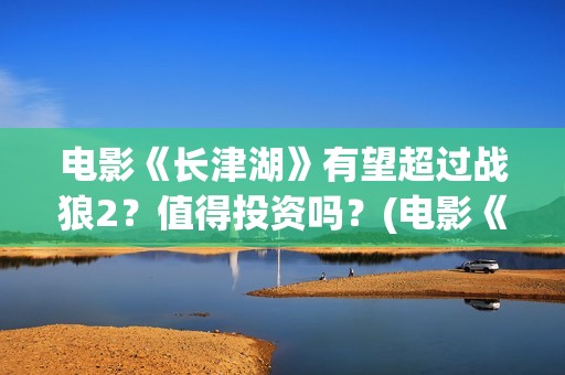 电影《长津湖》有望超过战狼2？值得投资吗？(电影《长津湖》免费版在线观看高清)