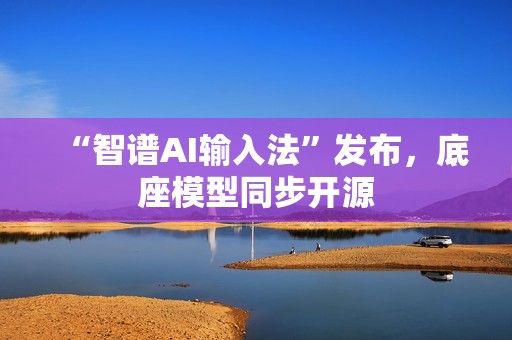 “智谱AI输入法”发布，底座模型同步开源