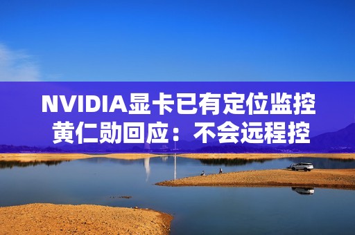 NVIDIA显卡已有定位监控 黄仁勋回应：不会远程控制更不会自毁