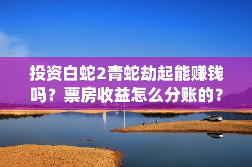 投资白蛇2青蛇劫起能赚钱吗？票房收益怎么分账的？(白蛇2投资商有哪些)
