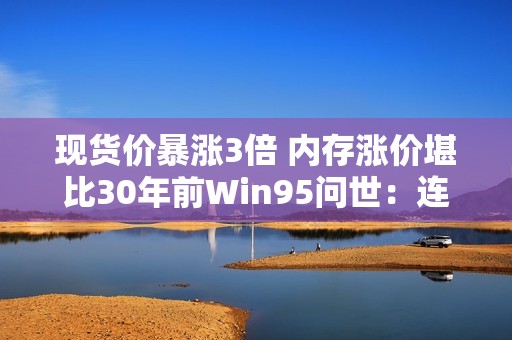 现货价暴涨3倍 内存涨价堪比30年前Win95问世：连续上涨已成定局