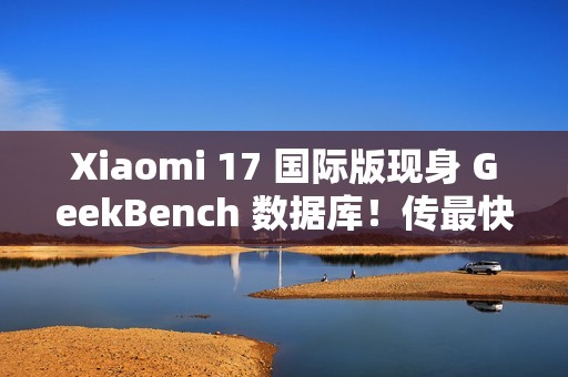 Xiaomi 17 国际版现身 GeekBench 数据库！传最快 2026 年 1 月发布、「这型号」或同期推出