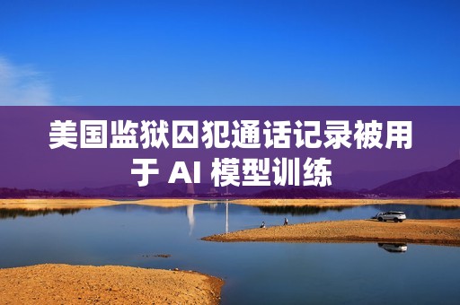 美国监狱囚犯通话记录被用于 AI 模型训练