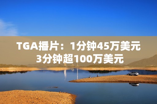 TGA播片：1分钟45万美元 3分钟超100万美元
