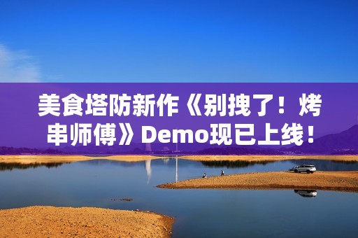 美食塔防新作《别拽了！烤串师傅》Demo现已上线！