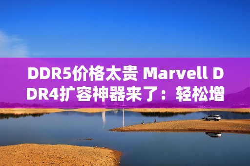 DDR5价格太贵 Marvell DDR4扩容神器来了：轻松增加1.5TB容量