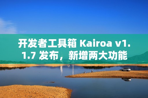 开发者工具箱 Kairoa v1.1.7 发布，新增两大功能
