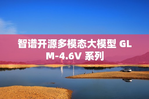 智谱开源多模态大模型 GLM-4.6V 系列
