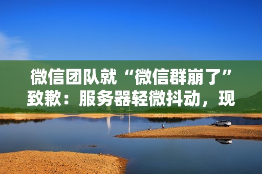 微信团队就“微信群崩了”致歉：服务器轻微抖动，现已恢复
