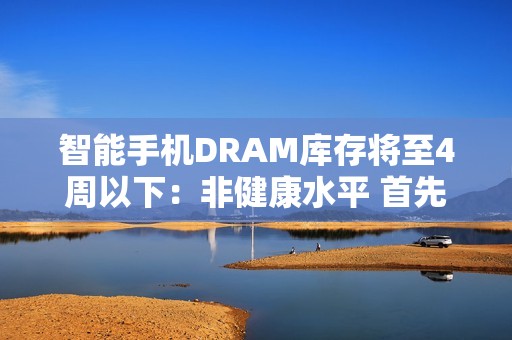 智能手机DRAM库存将至4周以下：非健康水平 首先影响低端型号
