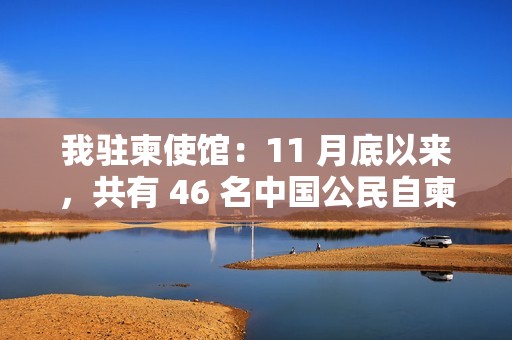 我驻柬使馆：11 月底以来，共有 46 名中国公民自柬埔寨电诈园区获救