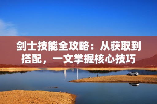 剑士技能全攻略：从获取到搭配，一文掌握核心技巧