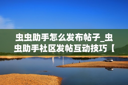 虫虫助手怎么发布帖子_虫虫助手社区发帖互动技巧【教程】