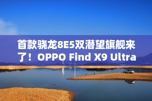 首款骁龙8E5双潜望旗舰来了！OPPO Find X9 Ultra明年Q1见