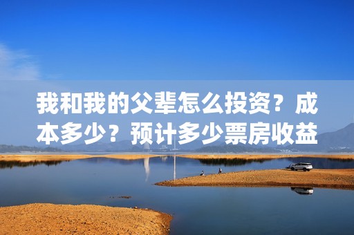 我和我的父辈怎么投资？成本多少？预计多少票房收益？(我和我的父辈怎么样?)