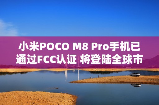 小米POCO M8 Pro手机已通过FCC认证 将登陆全球市场