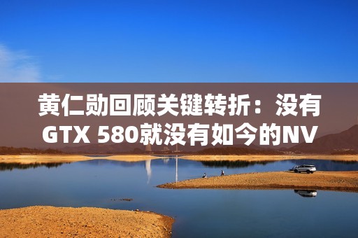 黄仁勋回顾关键转折：没有GTX 580就没有如今的NVIDIA！