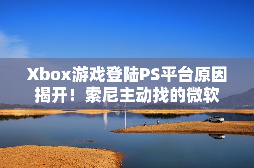 Xbox游戏登陆PS平台原因揭开！索尼主动找的微软